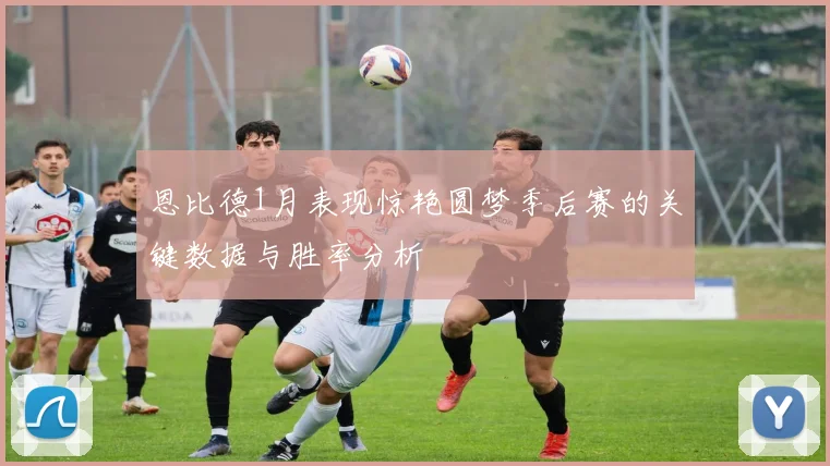 恩比德1月表现惊艳圆梦季后赛的关键数据与胜率分析