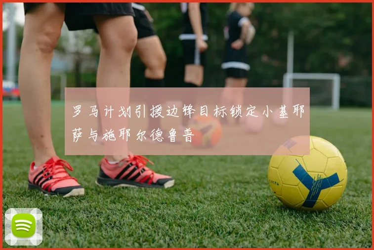 罗马计划引援边锋目标锁定小基耶萨与施耶尔德鲁普