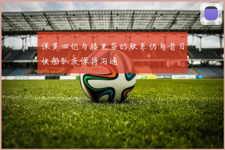 保罗回忆与格里芬的联系仍与昔日快船队友保持沟通
