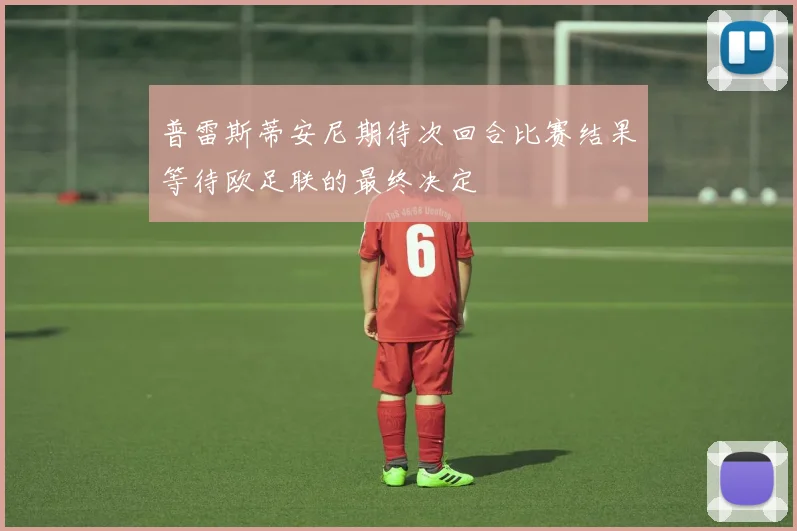 普雷斯蒂安尼期待次回合比赛结果等待欧足联的最终决定