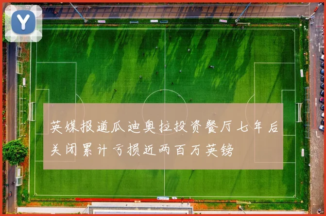 英媒报道瓜迪奥拉投资餐厅七年后关闭累计亏损近两百万英镑