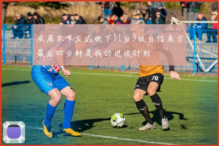 浓眉末节发威砍下11分9板自信表示最后四分钟是我的进攻时刻