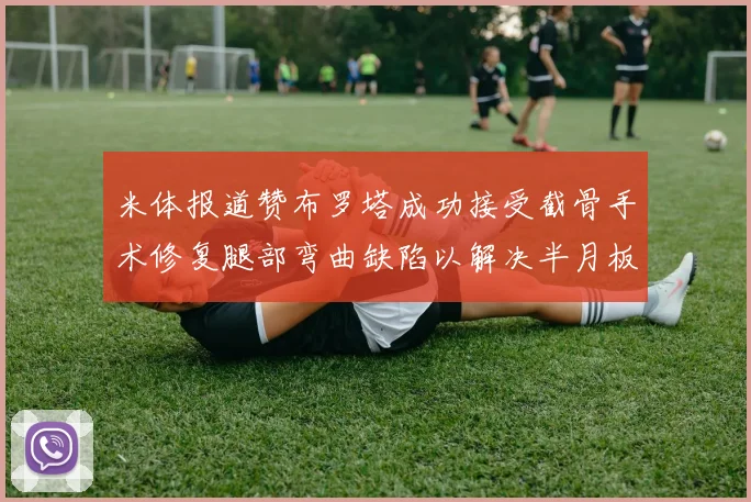 米体报道赞布罗塔成功接受截骨手术修复腿部弯曲缺陷以解决半月板缺失问题