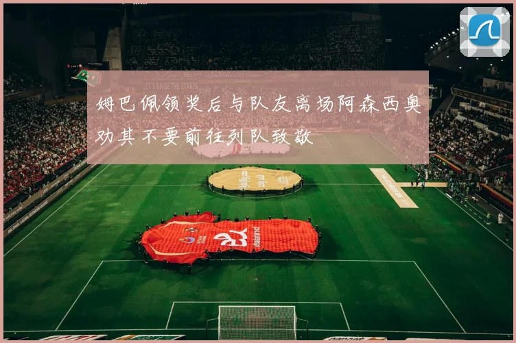 姆巴佩领奖后与队友离场阿森西奥劝其不要前往列队致敬