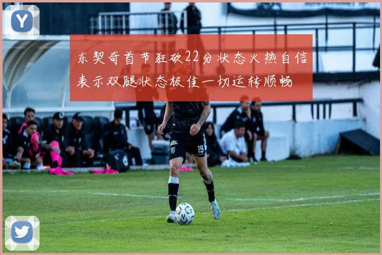 东契奇首节狂砍22分状态火热自信表示双腿状态极佳一切运转顺畅
