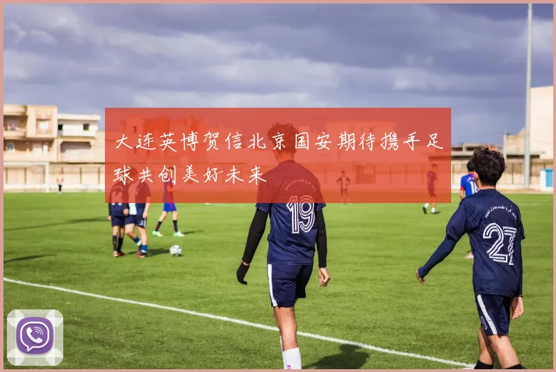 大连英博贺信北京国安期待携手足球共创美好未来