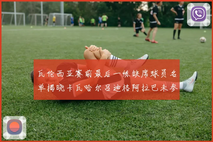 瓦伦西亚赛前最后一练缺席球员名单揭晓卡瓦哈尔吕迪格阿拉巴未参与训练