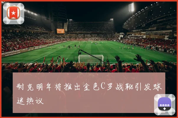 耐克明年将推出金色C罗战靴引发球迷热议