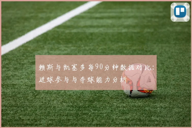 赖斯与凯塞多每90分钟数据对比：进球参与与夺球能力分析