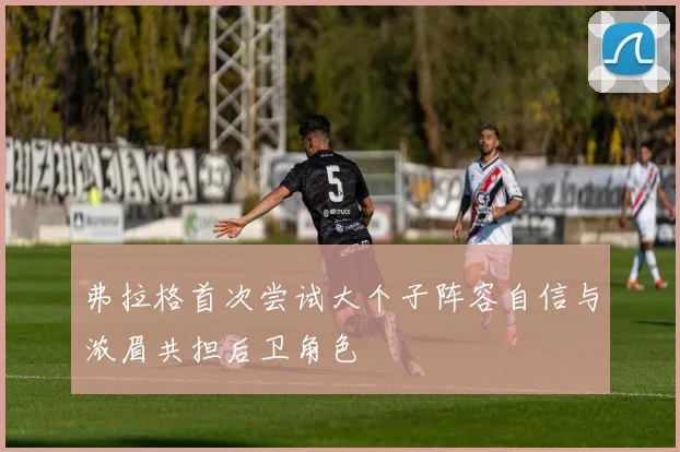 弗拉格首次尝试大个子阵容自信与浓眉共担后卫角色