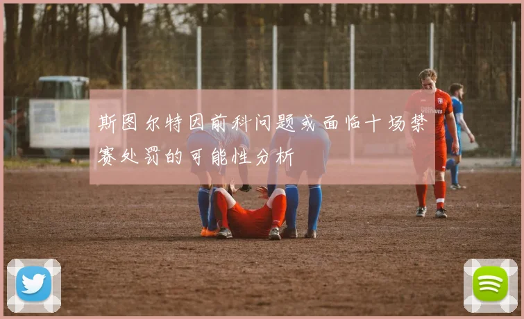 斯图尔特因前科问题或面临十场禁赛处罚的可能性分析