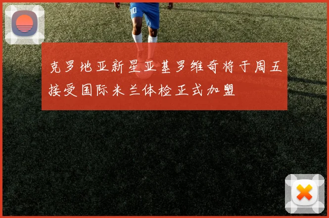 克罗地亚新星亚基罗维奇将于周五接受国际米兰体检正式加盟