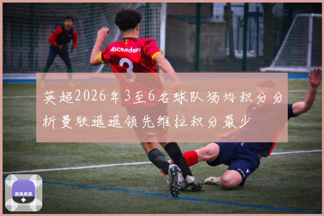 英超2026年3至6名球队场均积分分析曼联遥遥领先维拉积分最少