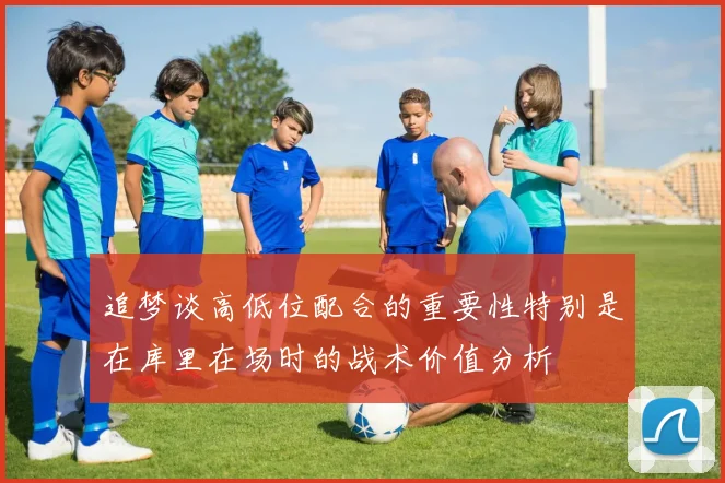 追梦谈高低位配合的重要性特别是在库里在场时的战术价值分析