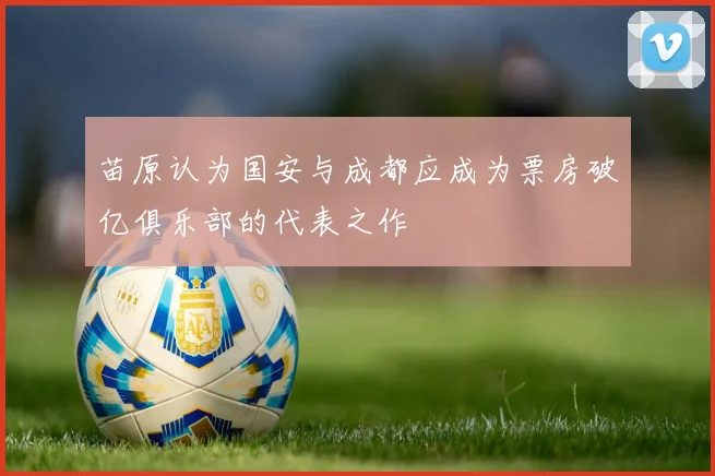 苗原认为国安与成都应成为票房破亿俱乐部的代表之作
