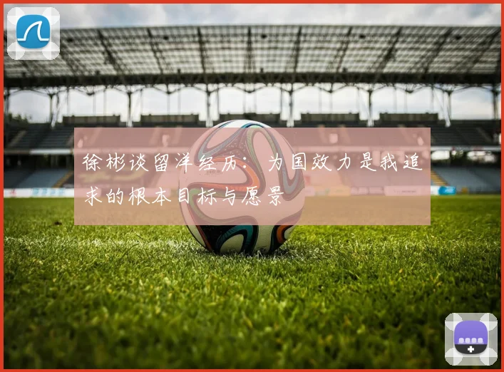徐彬谈留洋经历：为国效力是我追求的根本目标与愿景