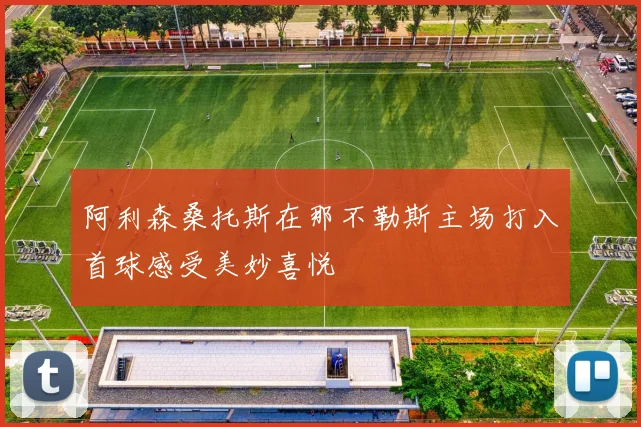 阿利森桑托斯在那不勒斯主场打入首球感受美妙喜悦