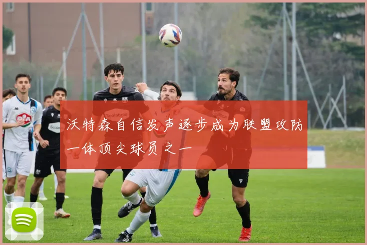 沃特森自信发声逐步成为联盟攻防一体顶尖球员之一