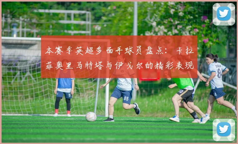 本赛季英超多面手球员盘点：卡拉菲奥里马特塔与伊戈尔的精彩表现