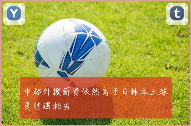中超外援薪资依然高于日韩本土球员待遇相当