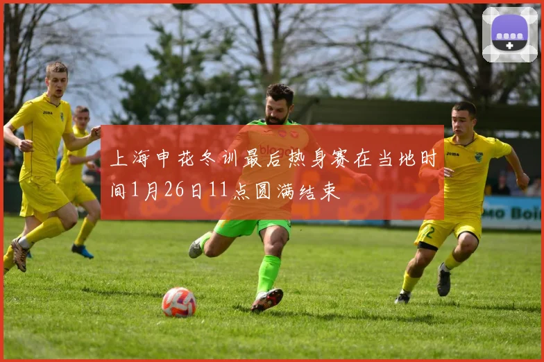 上海申花冬训最后热身赛在当地时间1月26日11点圆满结束