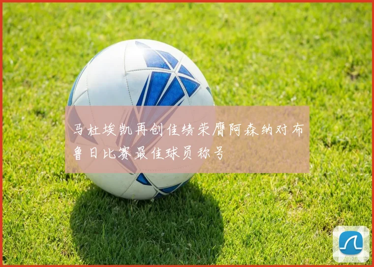 马杜埃凯再创佳绩荣膺阿森纳对布鲁日比赛最佳球员称号