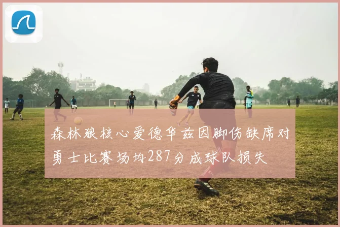 森林狼核心爱德华兹因脚伤缺席对勇士比赛场均287分成球队损失