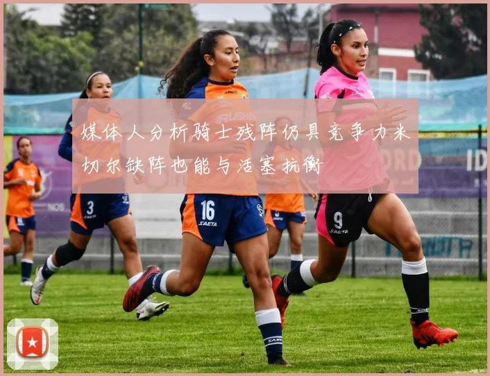 媒体人分析骑士残阵仍具竞争力米切尔缺阵也能与活塞抗衡