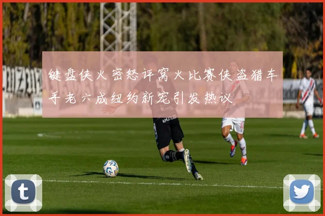 键盘侠火密怒评窝火比赛侠盗猎车手老六成纽约新宠引发热议