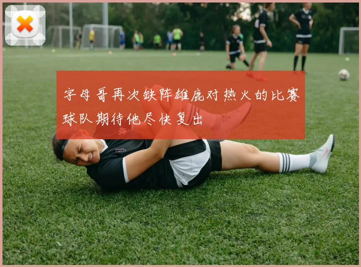字母哥再次缺阵雄鹿对热火的比赛球队期待他尽快复出