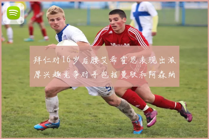 拜仁对16岁后腰艾希霍恩表现出浓厚兴趣竞争对手包括曼联和阿森纳