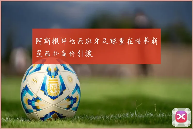阿斯报评论西班牙足球重在培养新星而非高价引援