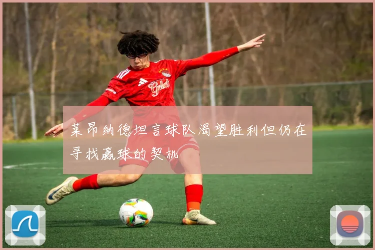 莱昂纳德坦言球队渴望胜利但仍在寻找赢球的契机