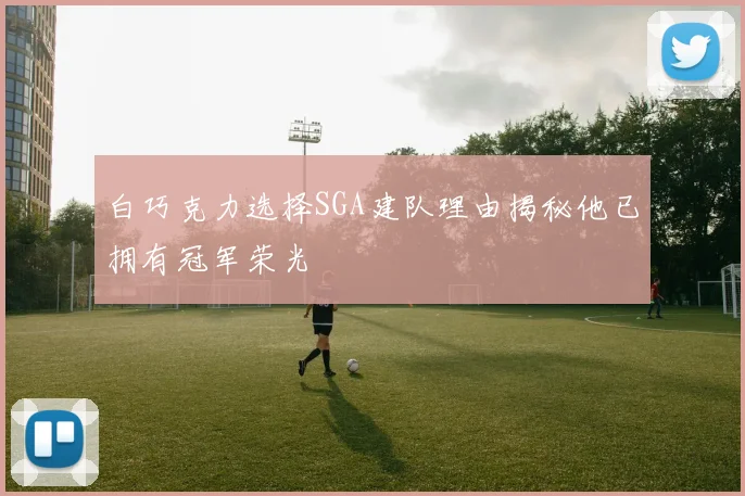 白巧克力选择SGA建队理由揭秘他已拥有冠军荣光