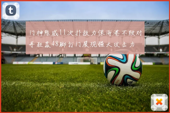 门神陈威11次扑救力保海港不败对手狂轰48脚打门展现强大攻击力