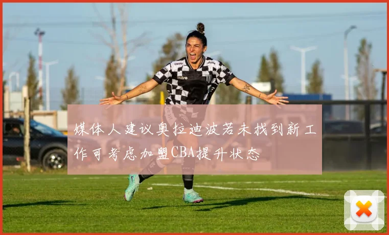 媒体人建议奥拉迪波若未找到新工作可考虑加盟CBA提升状态