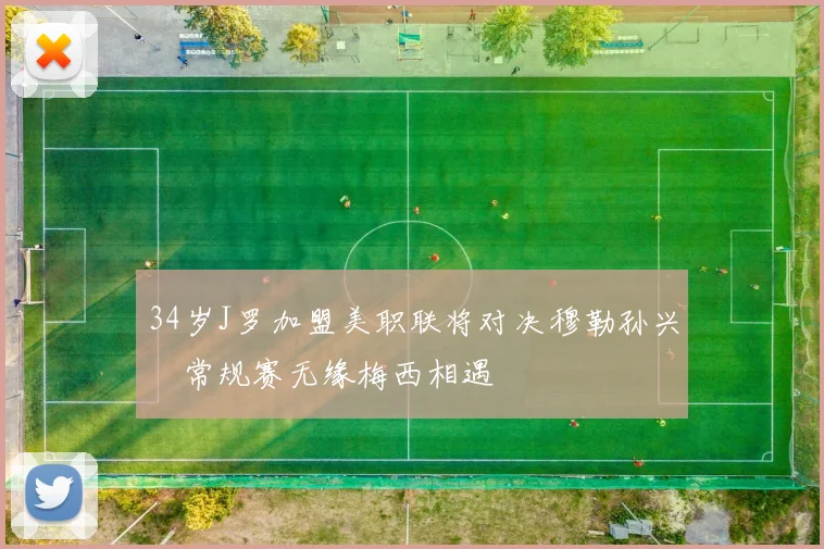 34岁J罗加盟美职联将对决穆勒孙兴慜常规赛无缘梅西相遇