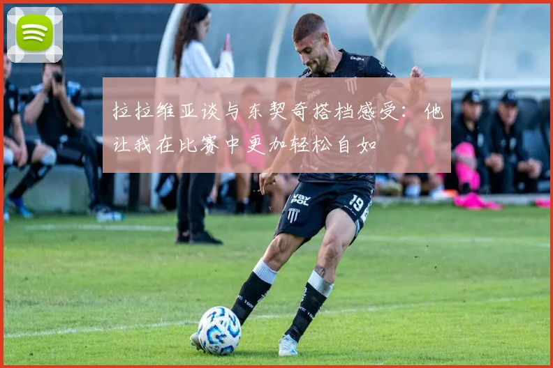 拉拉维亚谈与东契奇搭档感受：他让我在比赛中更加轻松自如