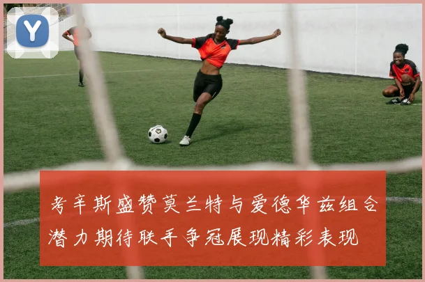 考辛斯盛赞莫兰特与爱德华兹组合潜力期待联手争冠展现精彩表现