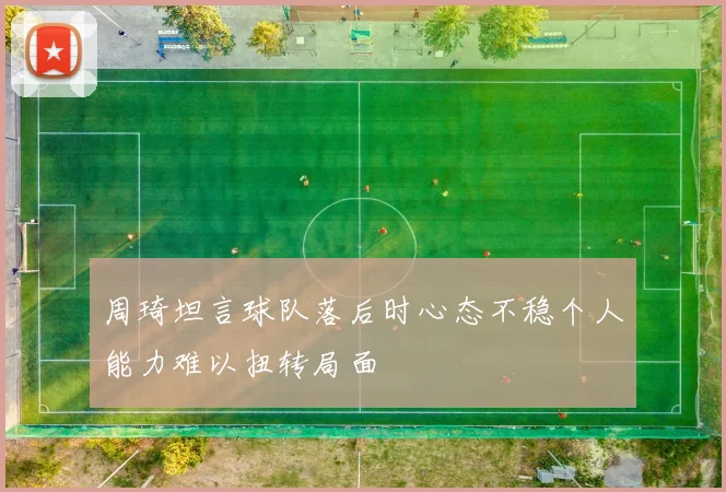 周琦坦言球队落后时心态不稳个人能力难以扭转局面