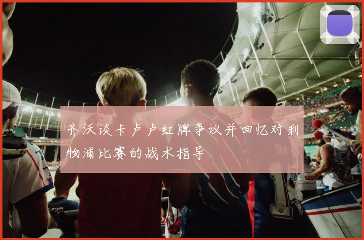 齐沃谈卡卢卢红牌争议并回忆对利物浦比赛的战术指导