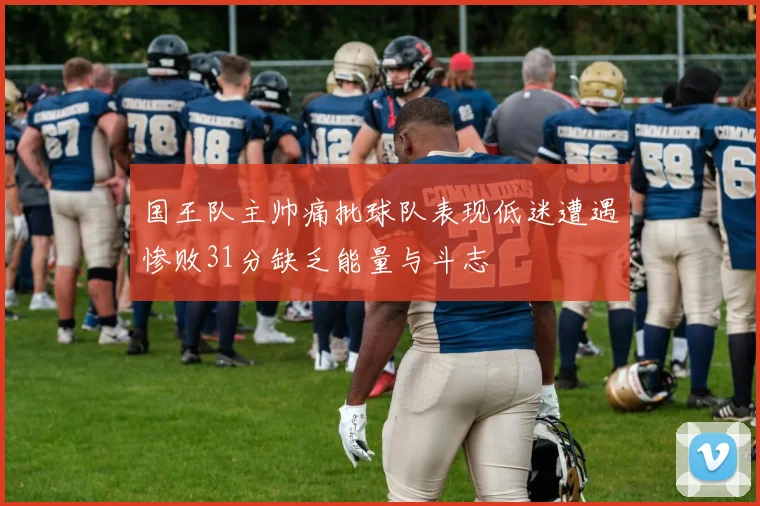 国王队主帅痛批球队表现低迷遭遇惨败31分缺乏能量与斗志