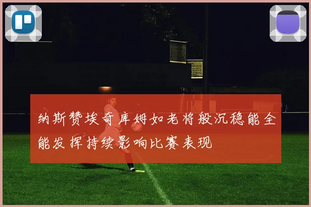 纳斯赞埃奇库姆如老将般沉稳能全能发挥持续影响比赛表现