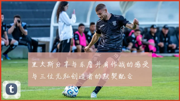 里夫斯分享与东詹并肩作战的感受与三位无私创造者的默契配合
