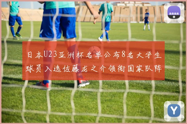 日本U23亚洲杯名单公布8名大学生球员入选佐藤龙之介领衔国家队阵容
