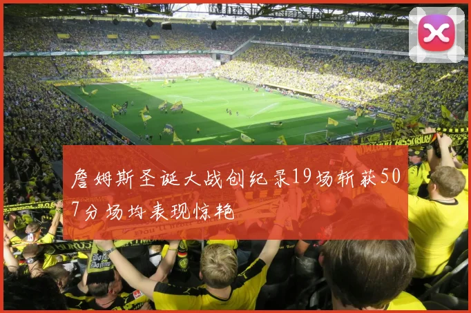 詹姆斯圣诞大战创纪录19场斩获507分场均表现惊艳