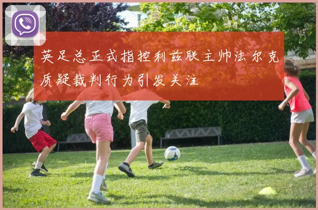 英足总正式指控利兹联主帅法尔克质疑裁判行为引发关注