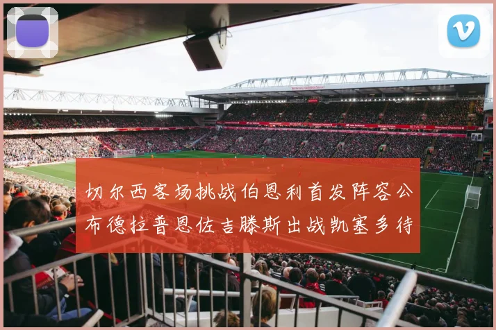 切尔西客场挑战伯恩利首发阵容公布德拉普恩佐吉滕斯出战凯塞多待命替补